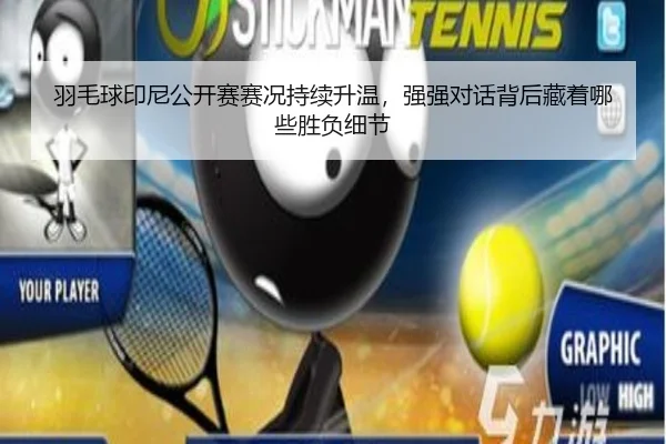 羽毛球印尼公开赛赛况持续升温，强强对话背后藏着哪些胜负细节